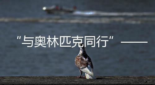 “與奧林匹克同行”——歷屆夏季奧運會展巡展在北京首鋼園開幕