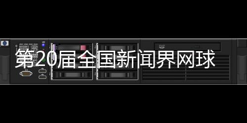 第20屆全國(guó)新聞界網(wǎng)球大賽將于11月在四川瀘州舉行