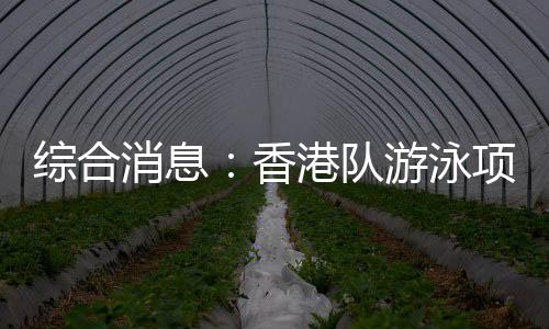 綜合消息：香港隊(duì)游泳項(xiàng)目首摘金 乒乓球單打四強(qiáng)出爐