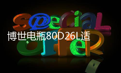 博世電瓶80D26L適用起亞索納塔銳志凱美瑞馬自達(dá)新勝達(dá)汽車蓄電池