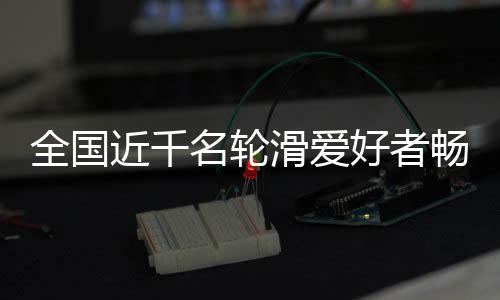 全國近千名輪滑愛好者暢滑秦嶺小城 品味茶鄉(xiāng)之韻