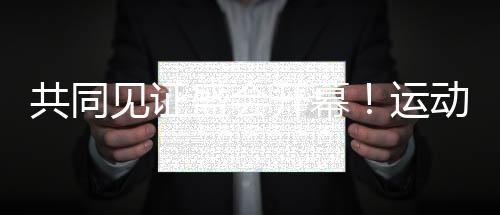 共同見證盛會開幕！運動員和隨隊官員點贊開幕式設計