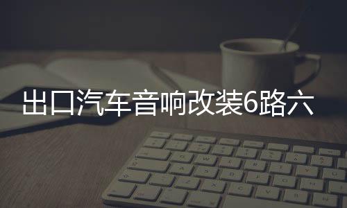 出口汽車音響改裝6路六聲道功放主動三分頻主推四車門無源低音炮