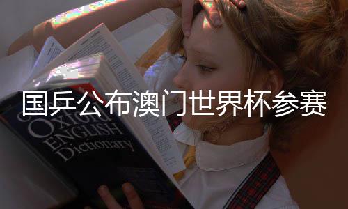 國乒公布澳門世界杯參賽名單：王楚欽、孫穎莎領(lǐng)銜參賽