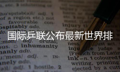 國際乒聯(lián)公布最新世界排名 孫穎莎連續(xù)158周霸榜第一