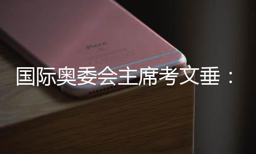 國際奧委會主席考文垂:真切感受到頂尖的中國科技水平