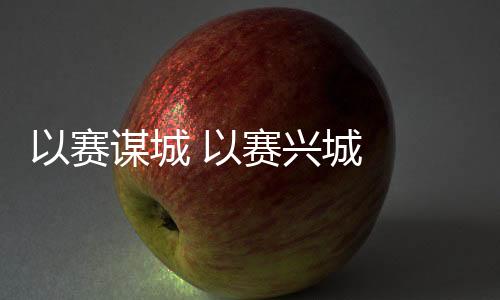 以賽謀城 以賽興城  2023年“賽事熱”產(chǎn)生持續(xù)深遠(yuǎn)影響
