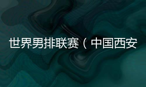 世界男排聯(lián)賽（中國西安站）一觸即發(fā) 中國隊主帥：老將的作用不可或缺