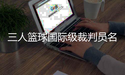 三人籃球國(guó)際級(jí)裁判員名單公布 中國(guó)裁判員再次入選巴黎奧運(yùn)會(huì)執(zhí)裁名單
