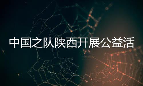 中國(guó)之隊(duì)陜西開展公益活動(dòng) 走進(jìn)校園助足球項(xiàng)目發(fā)展