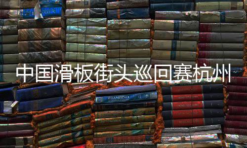 中國滑板街頭巡回賽杭州站落幕 選手動作各具個性