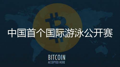 中國首個國際游泳公開賽落地深圳 3月19日開賽