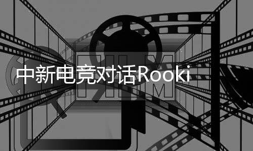 中新電競對(duì)話Rookie：回家，然后再向山頂出發(fā)