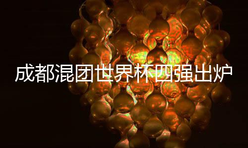 成都混團(tuán)世界杯四強(qiáng)出爐 中國隊(duì)九戰(zhàn)九勝頭名晉級