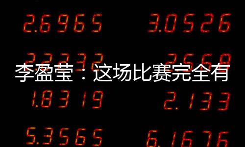 李盈瑩：這場比賽完全有機(jī)會戰(zhàn)勝對手，結(jié)果有些可惜