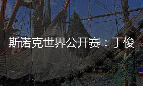 斯諾克世界公開賽：丁俊暉等7名中國選手晉級32強