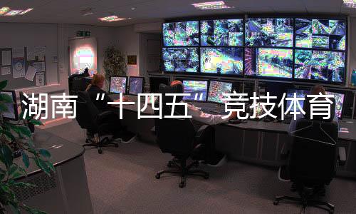 湖南“十四五”競(jìng)技體育成績(jī)亮眼 獲57個(gè)世界冠軍