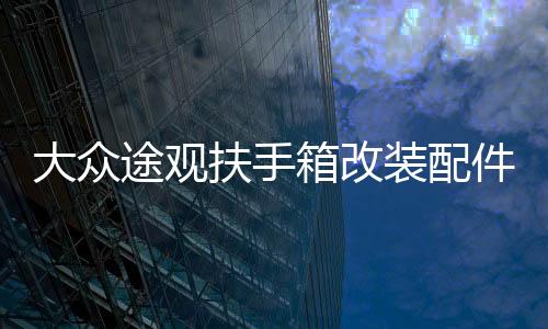 大眾途觀扶手箱改裝配件2017款2016年/15/14/13/12/10中央手扶箱