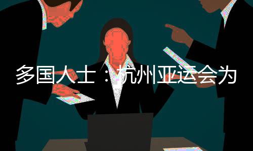 多國(guó)人士:杭州亞運(yùn)會(huì)為運(yùn)動(dòng)員提供體育競(jìng)技平臺(tái) 增進(jìn)友誼