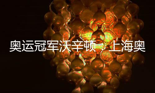 奧運冠軍沃辛頓：上海奧運會資格系列賽令人期待