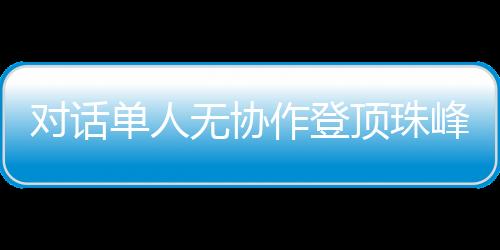 對(duì)話單人無(wú)協(xié)作登頂珠峰的中國(guó)攀登者：每一步都如履薄冰