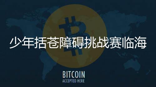 少年括蒼障礙挑戰(zhàn)賽臨海落幕 戶外運(yùn)動(dòng)融入鄉(xiāng)村旅游