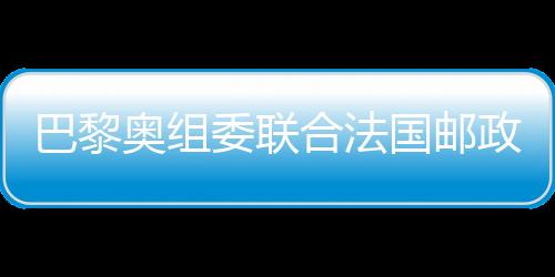 巴黎奧組委聯(lián)合法國(guó)郵政發(fā)布奧運(yùn)官方郵票
