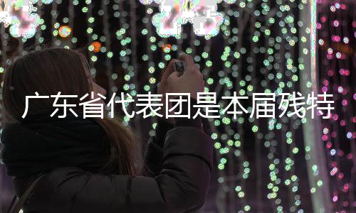 廣東省代表團(tuán)是本屆殘?zhí)貖W會(huì)競(jìng)體項(xiàng)目參賽規(guī)模最大的代表團(tuán)