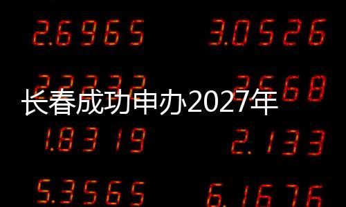 長(zhǎng)春成功申辦2027年第33屆世界大學(xué)生冬季運(yùn)動(dòng)會(huì)