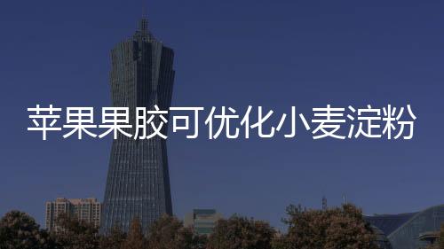 蘋(píng)果果膠可優(yōu)化小麥淀粉理化特性