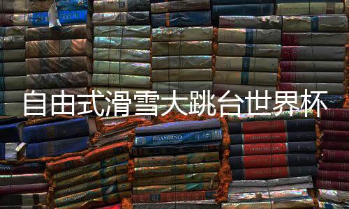 自由式滑雪大跳臺(tái)世界杯斯廷博特站：楊如意摘得銅牌