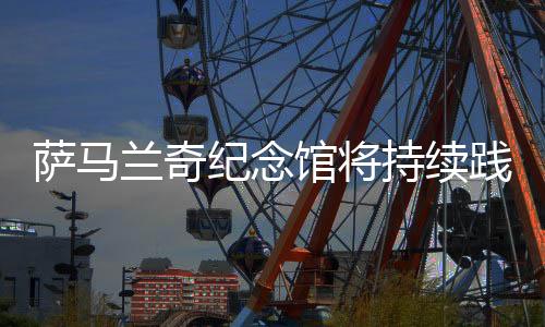 薩馬蘭奇紀(jì)念館將持續(xù)踐行綠色奧運(yùn) 傳遞奧林匹克精神