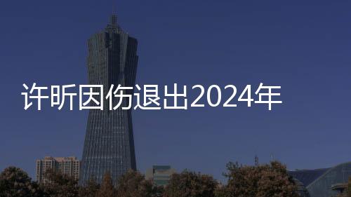 許昕因傷退出2024年全國(guó)乒乓球錦標(biāo)賽男子單打比賽
