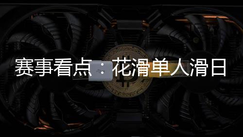 賽事看點：花滑單人滑日韓爭冠 冰球冰壺上演強強對話