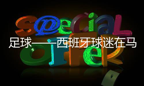 足球——西班牙球迷在馬德里觀看歐錦賽轉(zhuǎn)播