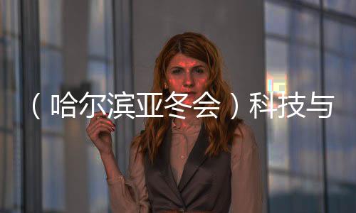 （哈爾濱亞冬會(huì)）科技與冰雪共舞 秀出藝術(shù)美、未來感