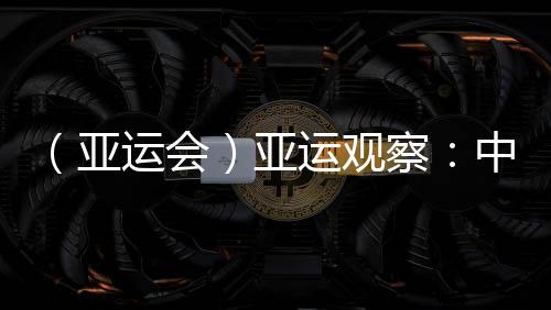 （亞運會）亞運觀察：中國“海味”文化如何光速“圈粉”？