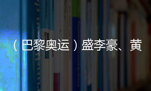 （巴黎奧運）盛李豪、黃雨婷摘金奪銀：值得回味的兩場巔峰對決