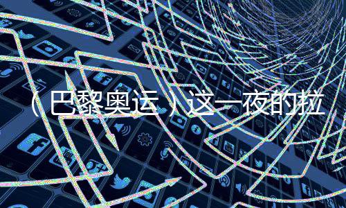 （巴黎奧運）這一夜的拉德芳斯，中國人書寫歷史