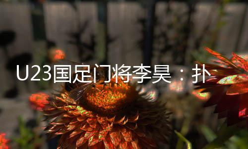 U23國足門將李昊：撲出點(diǎn)球前我就知道對(duì)手要往哪踢