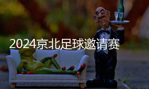 2024京北足球邀請賽收官 傳遞健康快樂運動理念