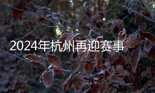 2024年杭州再迎賽事熱潮 450余項(xiàng)體育賽事將呈現(xiàn)