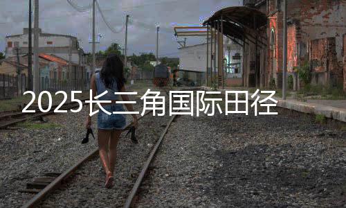 2025長三角國際田徑鉆石賽(上海/紹興柯橋)啟動