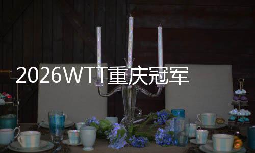2026WTT重慶冠軍賽明日開戰(zhàn)，百利好帶您直擊賽場精彩！